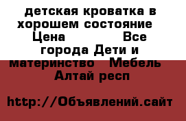 детская кроватка в хорошем состояние › Цена ­ 10 000 - Все города Дети и материнство » Мебель   . Алтай респ.